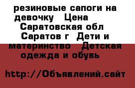 резиновые сапоги на девочку › Цена ­ 400 - Саратовская обл., Саратов г. Дети и материнство » Детская одежда и обувь   